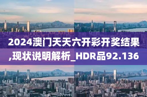 2024澳门天天六开彩开奖结果,现状说明解析_HDR品92.136