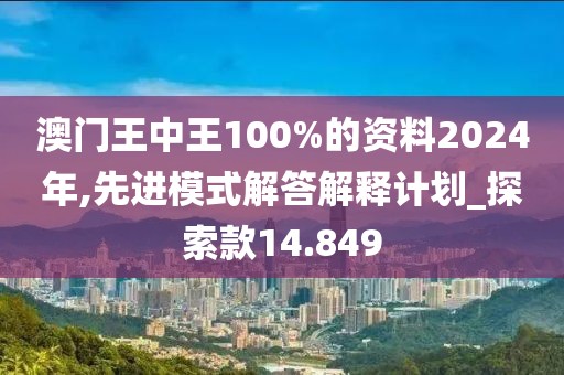 澳门王中王100%的资料2024年,先进模式解答解释计划_探索款14.849