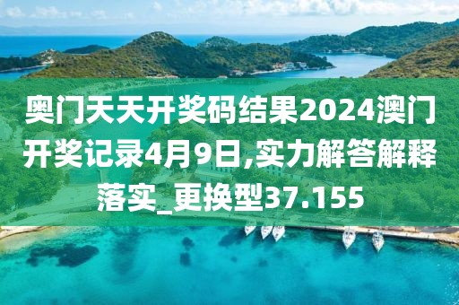 奥门天天开奖码结果2024澳门开奖记录4月9日,实力解答解释落实_更换型37.155