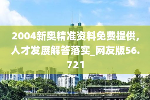 2004新奥精准资料免费提供,人才发展解答落实_网友版56.721