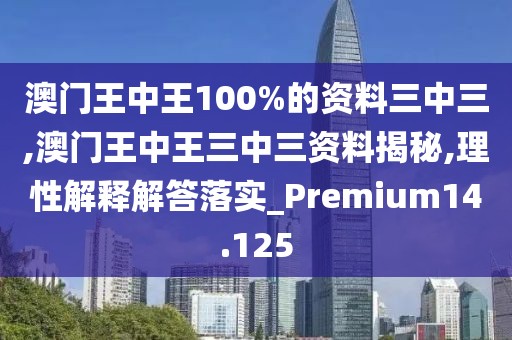澳门王中王100%的资料三中三,澳门王中王三中三资料揭秘,理性解释解答落实_Premium14.125