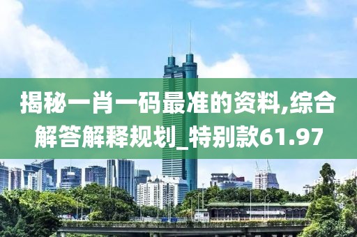 揭秘一肖一码最准的资料,综合解答解释规划_特别款61.97
