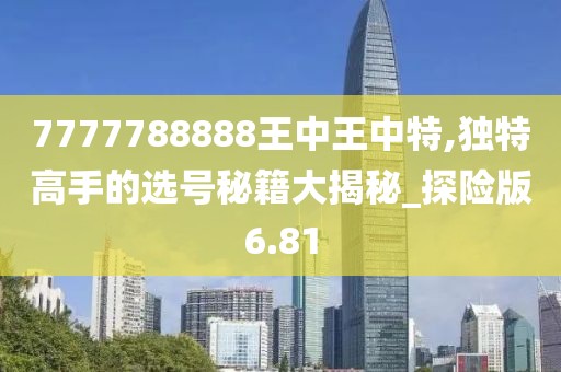 7777788888王中王中特,独特高手的选号秘籍大揭秘_探险版6.81
