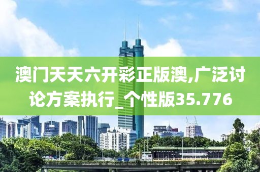 澳门天天六开彩正版澳,广泛讨论方案执行_个性版35.776