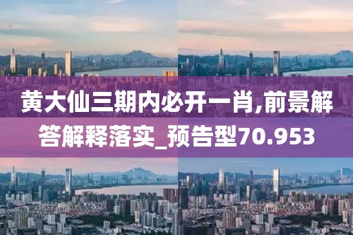 黄大仙三期内必开一肖,前景解答解释落实_预告型70.953
