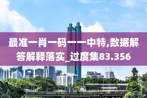 最准一肖一码一一中特,数据解答解释落实_过度集83.356