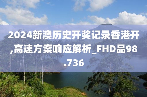 2024新澳历史开奖记录香港开,高速方案响应解析_FHD品98.736