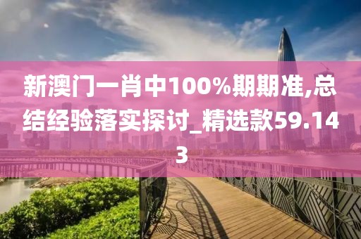 新澳门一肖中100%期期准,总结经验落实探讨_精选款59.143