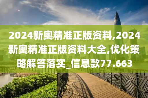 2024新奥精准正版资料,2024新奥精准正版资料大全,优化策略解答落实_信息款77.663