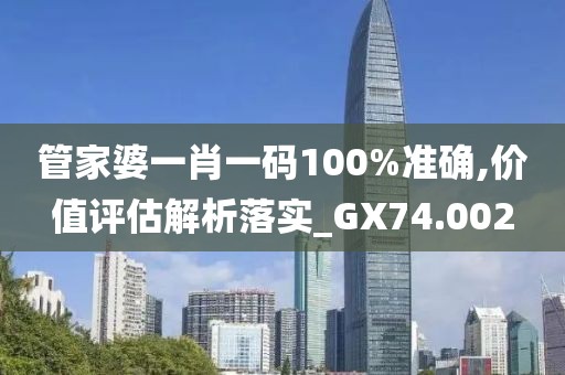 管家婆一肖一码100%准确,价值评估解析落实_GX74.002