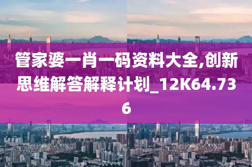 管家婆一肖一码资料大全,创新思维解答解释计划_12K64.736