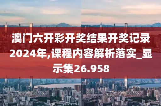 澳门六开彩开奖结果开奖记录2024年,课程内容解析落实_显示集26.958