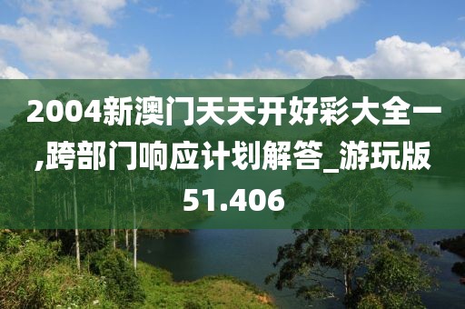 2004新澳门天天开好彩大全一,跨部门响应计划解答_游玩版51.406