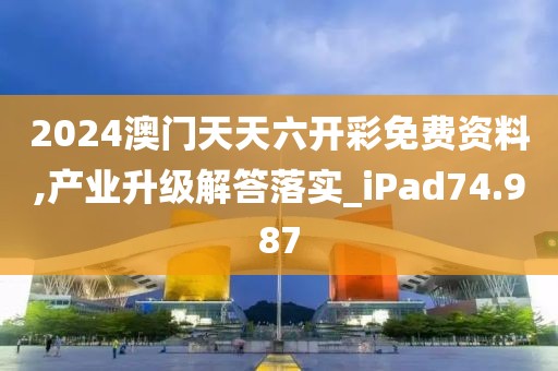 2024澳门天天六开彩免费资料,产业升级解答落实_iPad74.987