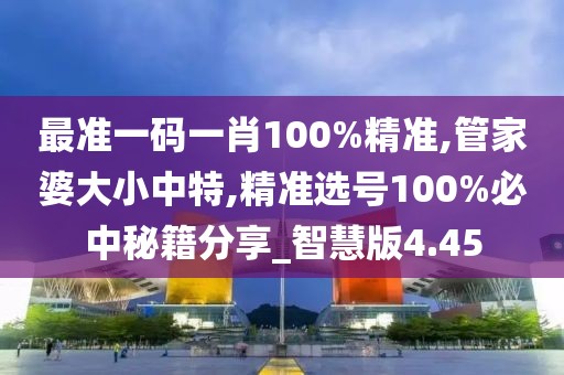最准一码一肖100%精准,管家婆大小中特,精准选号100%必中秘籍分享_智慧版4.45