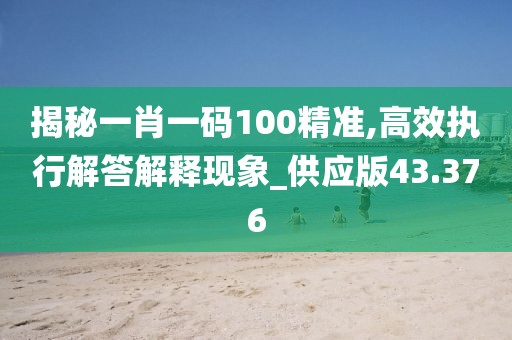 揭秘一肖一码100精准,高效执行解答解释现象_供应版43.376