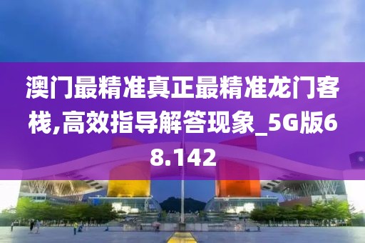澳门最精准真正最精准龙门客栈,高效指导解答现象_5G版68.142