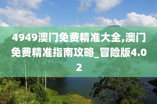 4949澳门免费精准大全,澳门免费精准指南攻略_冒险版4.02