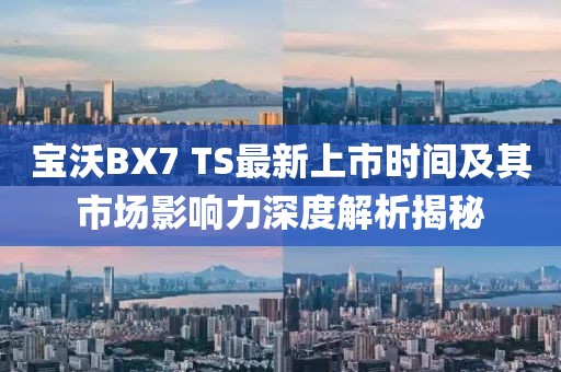 宝沃BX7 TS最新上市时间及其市场影响力深度解析揭秘