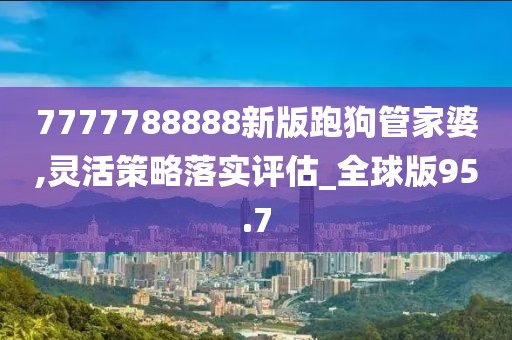 7777788888新版跑狗管家婆,灵活策略落实评估_全球版95.7