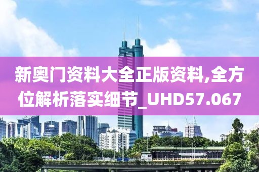 新奥门资料大全正版资料,全方位解析落实细节_UHD57.067