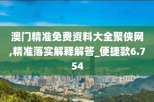 澳门精准免费资料大全聚侠网,精准落实解释解答_便捷款6.754