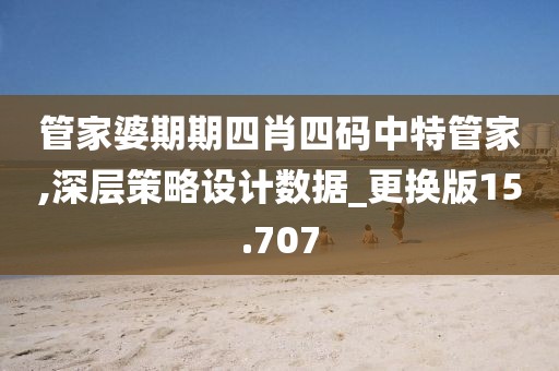管家婆期期四肖四码中特管家,深层策略设计数据_更换版15.707