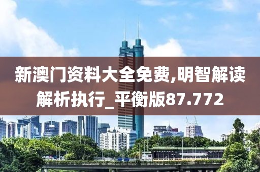 新澳门资料大全免费,明智解读解析执行_平衡版87.772