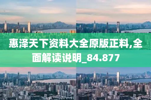 惠泽天下资料大全原版正料,全面解读说明_84.877