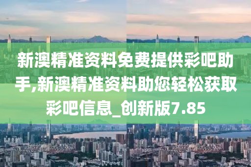 新澳精准资料免费提供彩吧助手,新澳精准资料助您轻松获取彩吧信息_创新版7.85