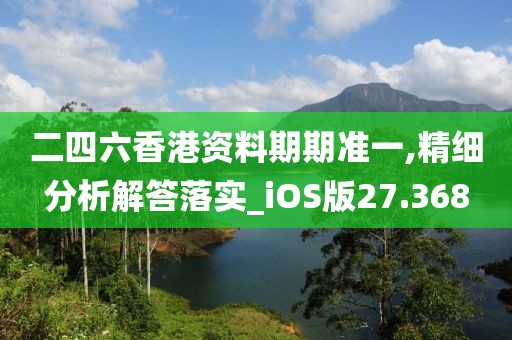二四六香港资料期期准一,精细分析解答落实_iOS版27.368