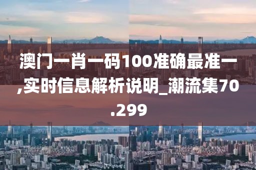 澳门一肖一码100准确最准一,实时信息解析说明_潮流集70.299