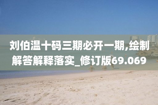 刘伯温十码三期必开一期,绘制解答解释落实_修订版69.069