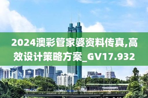 2024澳彩管家婆资料传真,高效设计策略方案_GV17.932