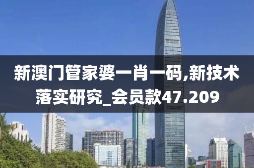 新澳门管家婆一肖一码,新技术落实研究_会员款47.209