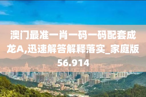 澳门最准一肖一码一码配套成龙A,迅速解答解释落实_家庭版56.914