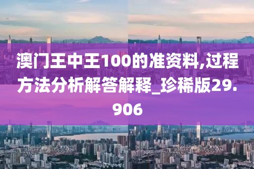 澳门王中王100的准资料,过程方法分析解答解释_珍稀版29.906