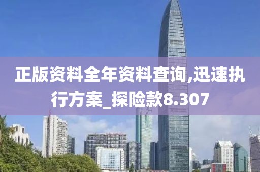 正版资料全年资料查询,迅速执行方案_探险款8.307