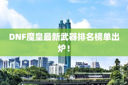 DNF魔皇最新武器排名榜单出炉！