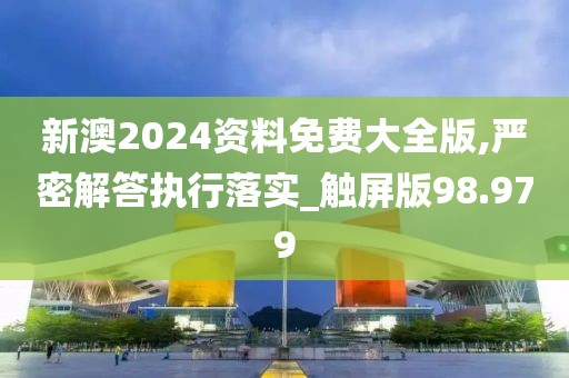 新澳2024资料免费大全版,严密解答执行落实_触屏版98.979