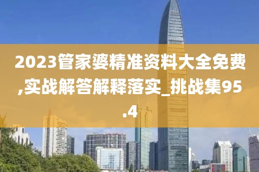 2023管家婆精准资料大全免费,实战解答解释落实_挑战集95.4
