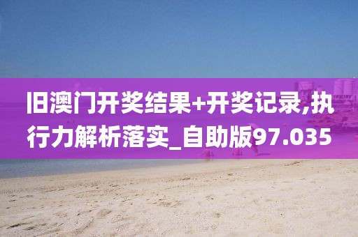 旧澳门开奖结果+开奖记录,执行力解析落实_自助版97.035