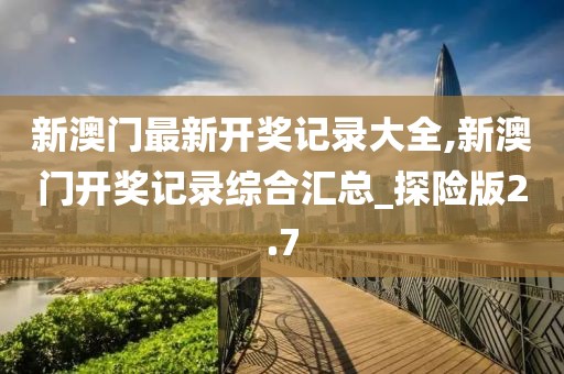 新澳门最新开奖记录大全,新澳门开奖记录综合汇总_探险版2.7