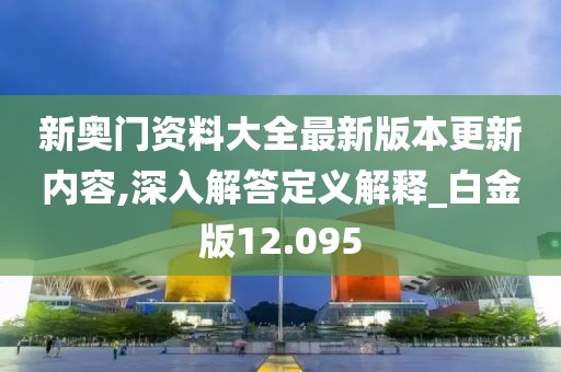 新奥门资料大全最新版本更新内容,深入解答定义解释_白金版12.095