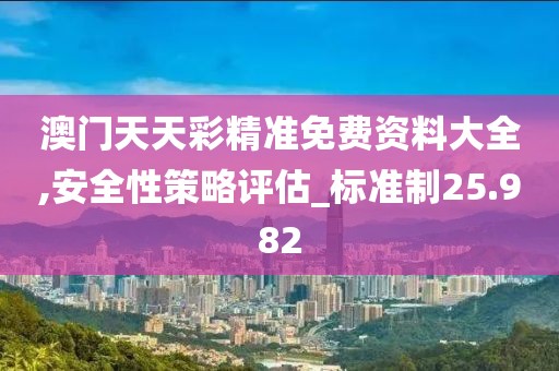 澳门天天彩精准免费资料大全,安全性策略评估_标准制25.982