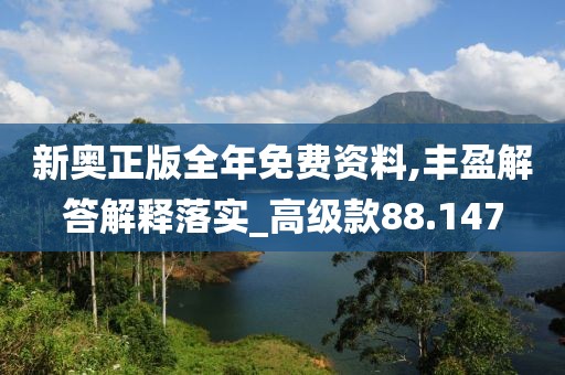 新奥正版全年免费资料,丰盈解答解释落实_高级款88.147