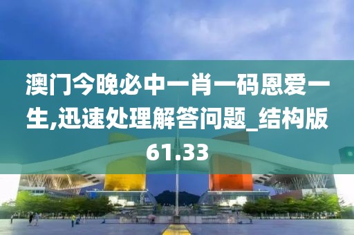 澳门今晚必中一肖一码恩爱一生,迅速处理解答问题_结构版61.33