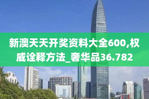 新澳天天开奖资料大全600,权威诠释方法_奢华品36.782