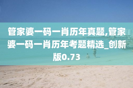 管家婆一码一肖历年真题,管家婆一码一肖历年考题精选_创新版0.73