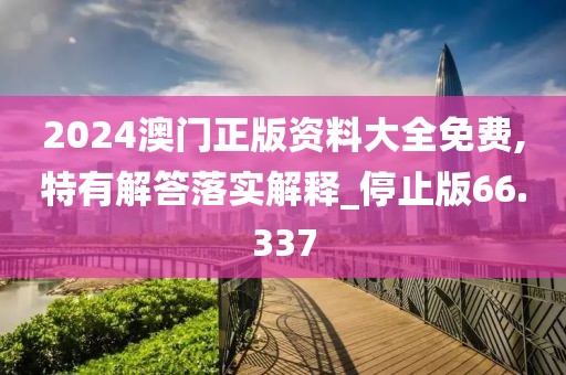2024澳门正版资料大全免费,特有解答落实解释_停止版66.337